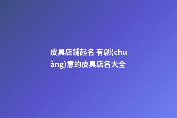 皮具店鋪起名 有創(chuàng)意的皮具店名大全-第1張-店鋪起名-玄機(jī)派